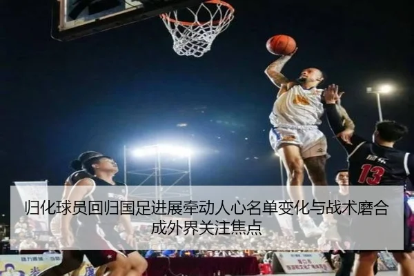 归化球员回归国足进展牵动人心名单变化与战术磨合成外界关注焦点